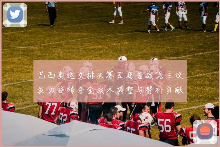 巴西奥运女排决赛五局苦战凭主攻发力逆转夺金战术调整与替补贡献为关键