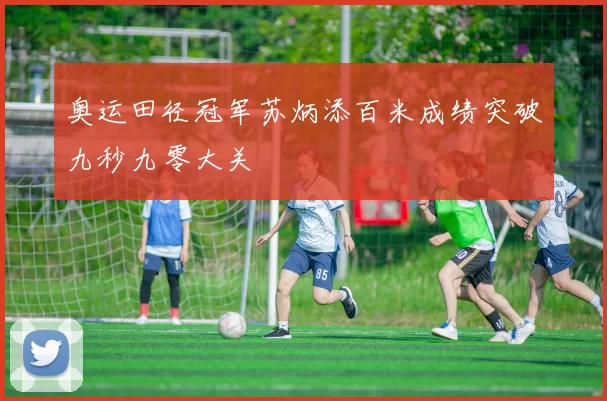 奥运田径冠军苏炳添百米成绩突破九秒九零大关