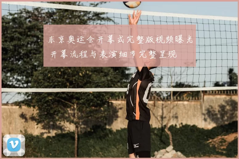 东京奥运会开幕式完整版视频曝光 开幕流程与表演细节完整呈现