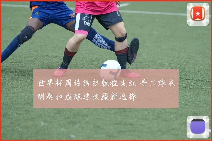 世界杯周边钩织教程走红 手工球衣钥匙扣成球迷收藏新选择