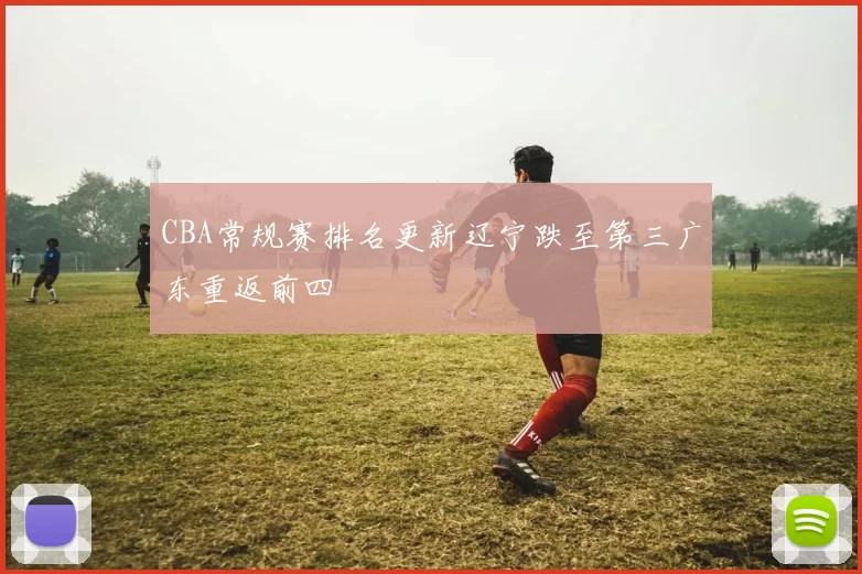 CBA常规赛排名更新辽宁跌至第三广东重返前四