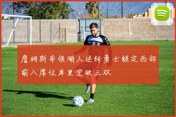 詹姆斯率领湖人逆转勇士锁定西部前八席位库里空砍三双