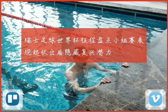 瑞士足球世界杯征程盘点小组赛表现起伏出局隐藏复兴潜力