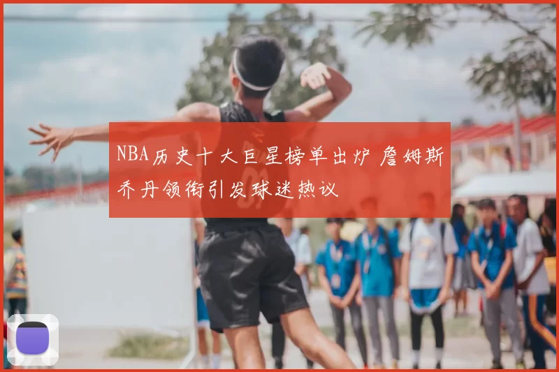 NBA历史十大巨星榜单出炉 詹姆斯乔丹领衔引发球迷热议