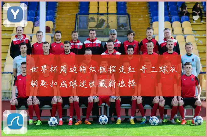 世界杯周边钩织教程走红 手工球衣钥匙扣成球迷收藏新选择