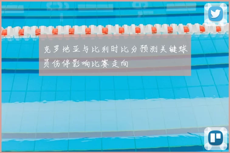 克罗地亚与比利时比分预测关键球员伤停影响比赛走向