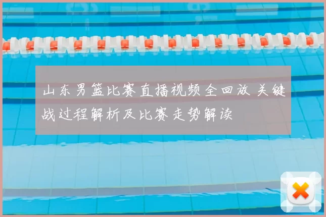 山东男篮比赛直播视频全回放 关键战过程解析及比赛走势解读