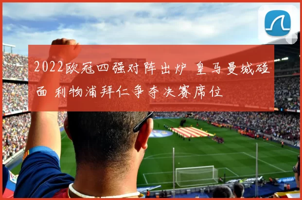 2022欧冠四强对阵出炉 皇马曼城碰面 利物浦拜仁争夺决赛席位
