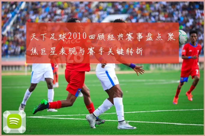 天下足球2010回顾经典赛事盘点 聚焦巨星表现与赛季关键转折