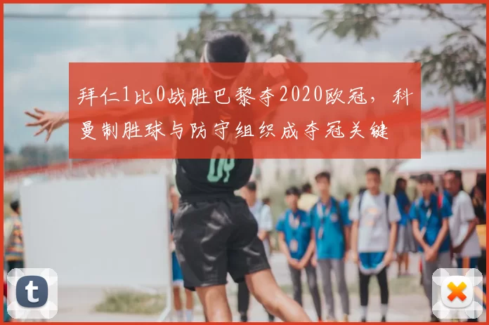 拜仁1比0战胜巴黎夺2020欧冠，科曼制胜球与防守组织成夺冠关键